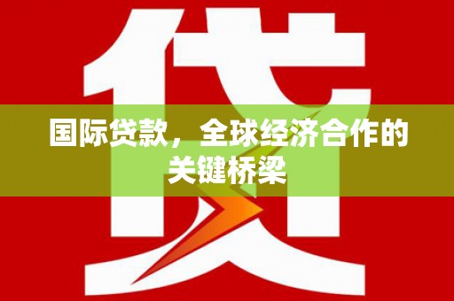 积石山国际贷款，全球经济合作的关键桥梁