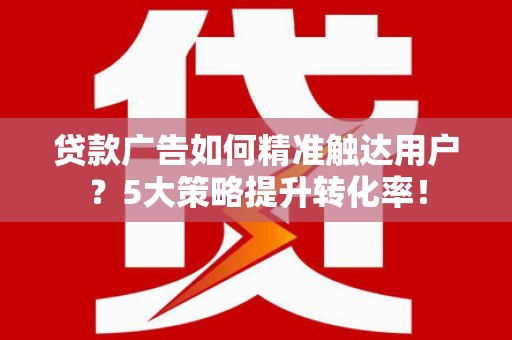 积石山贷款广告如何精准触达用户？5大策略提升转化率！