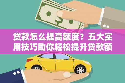 积石山贷款怎么提高额度？五大实用技巧助你轻松提升贷款额度