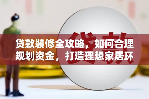 积石山贷款装修全攻略，如何合理规划资金，打造理想家居环境