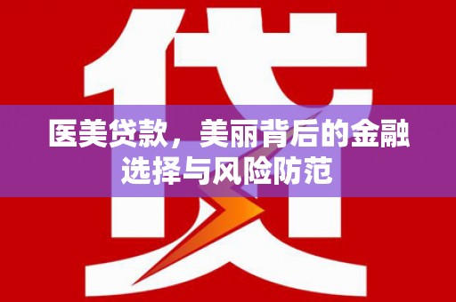 积石山医美贷款，美丽背后的金融选择与风险防范