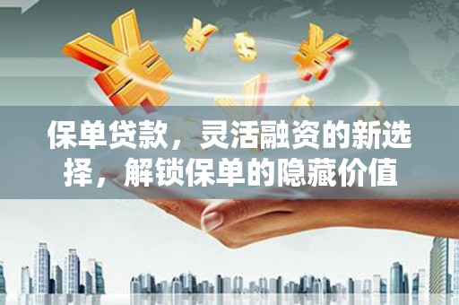 积石山保单贷款，灵活融资的新选择，解锁保单的隐藏价值