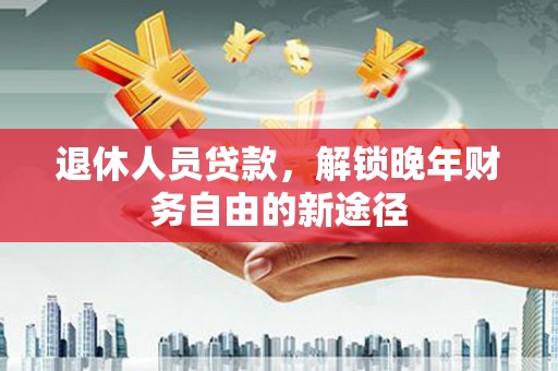 积石山退休人员贷款，解锁晚年财务自由的新途径