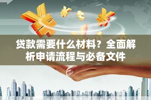 积石山贷款需要什么材料？全面解析申请流程与必备文件