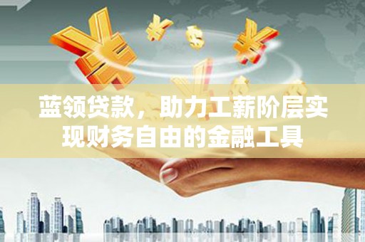 积石山蓝领贷款，助力工薪阶层实现财务自由的金融工具
