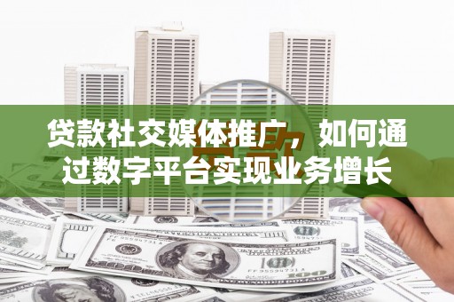 积石山贷款社交媒体推广，如何通过数字平台实现业务增长