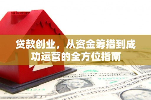 积石山贷款创业，从资金筹措到成功运营的全方位指南