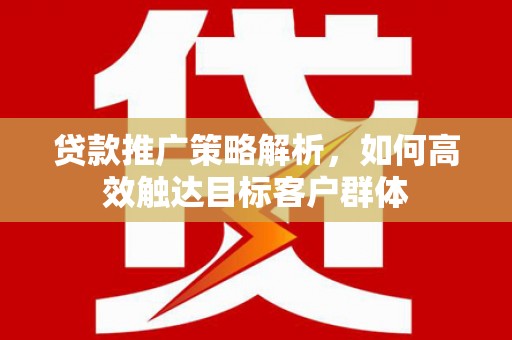 积石山贷款推广策略解析，如何高效触达目标客户群体