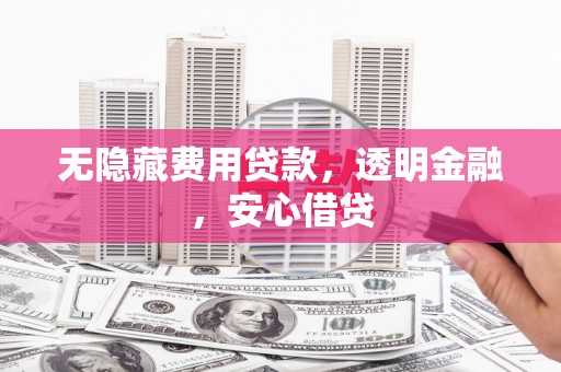 积石山无隐藏费用贷款，透明金融，安心借贷