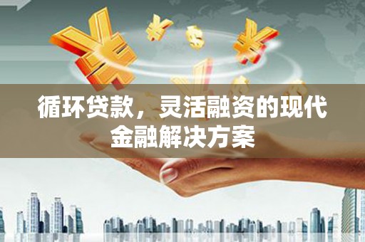 积石山循环贷款，灵活融资的现代金融解决方案