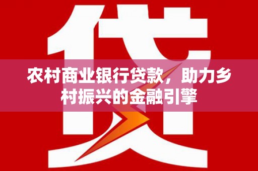 积石山农村商业银行贷款，助力乡村振兴的金融引擎