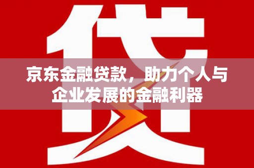 积石山京东金融贷款，助力个人与企业发展的金融利器