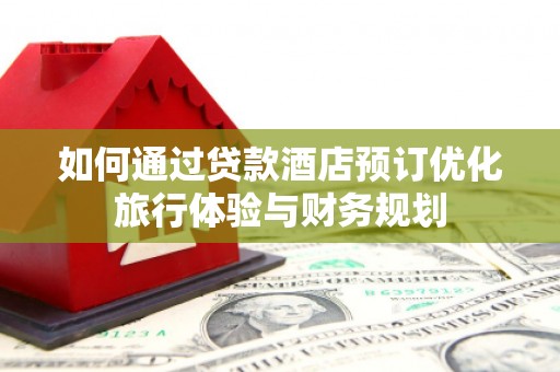 积石山如何通过贷款酒店预订优化旅行体验与财务规划