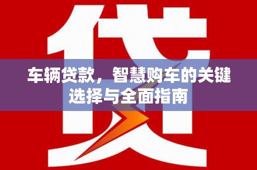 积石山车辆贷款，智慧购车的关键选择与全面指南