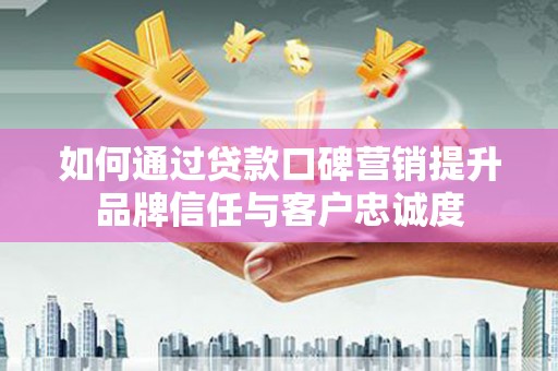 积石山如何通过贷款口碑营销提升品牌信任与客户忠诚度