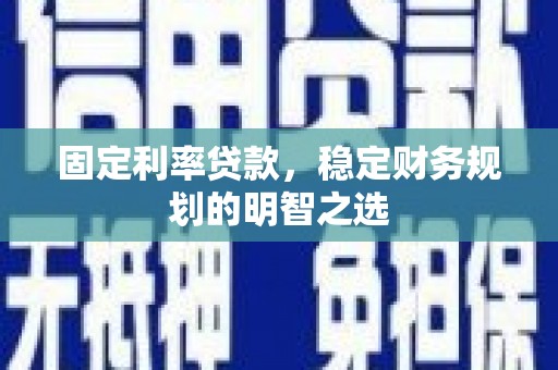 积石山固定利率贷款，稳定财务规划的明智之选