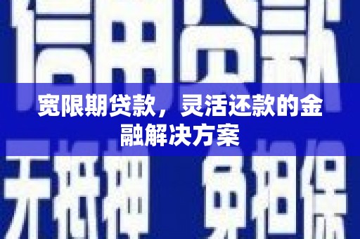 积石山宽限期贷款，灵活还款的金融解决方案