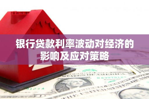 积石山银行贷款利率波动对经济的影响及应对策略