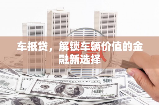 积石山车抵贷，解锁车辆价值的金融新选择