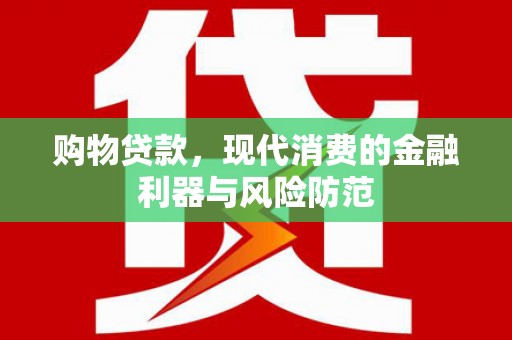 积石山购物贷款，现代消费的金融利器与风险防范