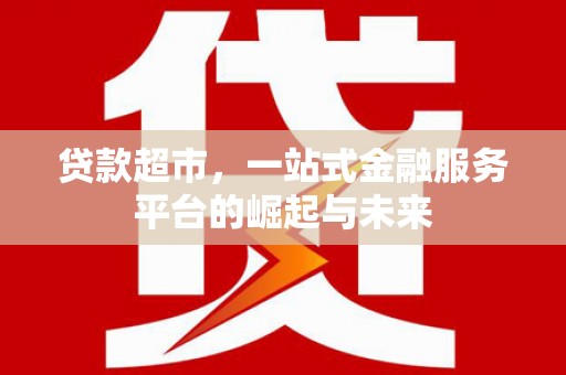 积石山贷款超市，一站式金融服务平台的崛起与未来