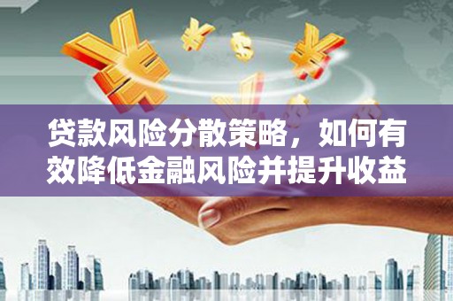 积石山贷款风险分散策略，如何有效降低金融风险并提升收益