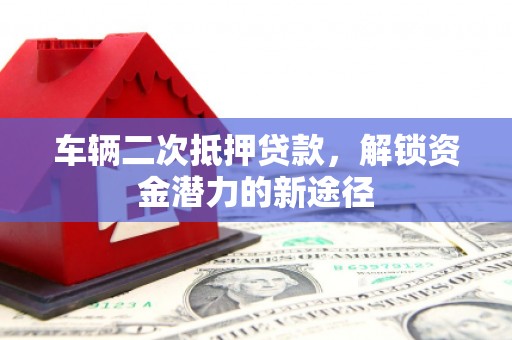 积石山车辆二次抵押贷款，解锁资金潜力的新途径