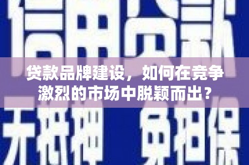 积石山贷款品牌建设，如何在竞争激烈的市场中脱颖而出？