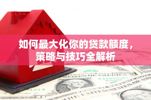 积石山如何最大化你的贷款额度，策略与技巧全解析