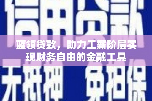 积石山蓝领贷款，助力工薪阶层实现财务自由的金融工具