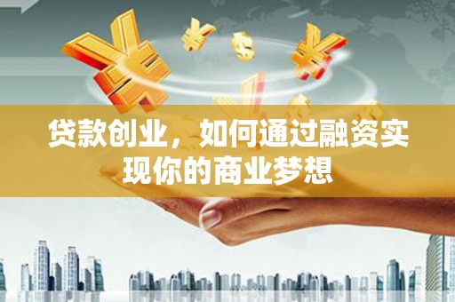 积石山贷款创业，如何通过融资实现你的商业梦想