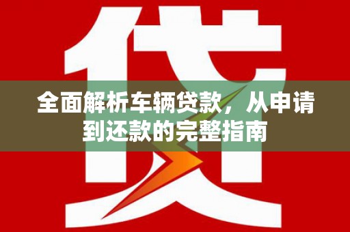 积石山全面解析车辆贷款，从申请到还款的完整指南