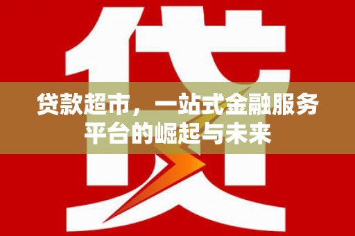 积石山贷款超市，一站式金融服务平台的崛起与未来