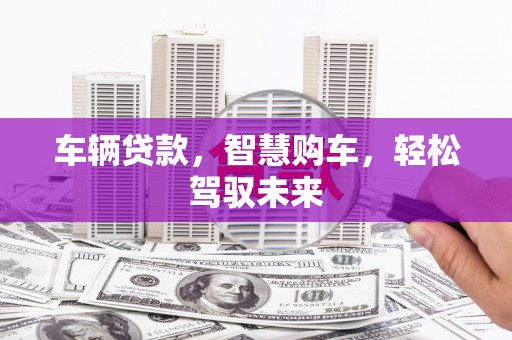积石山车辆贷款，智慧购车，轻松驾驭未来