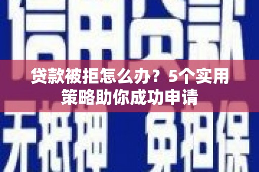 积石山贷款被拒怎么办？5个实用策略助你成功申请