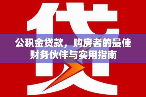 积石山公积金贷款，购房者的最佳财务伙伴与实用指南