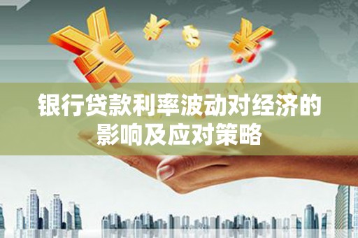 积石山银行贷款利率波动对经济的影响及应对策略
