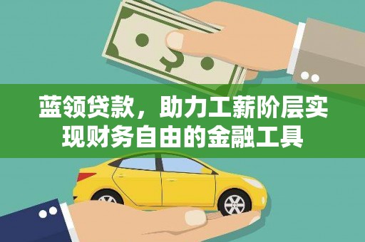 积石山蓝领贷款，助力工薪阶层实现财务自由的金融工具
