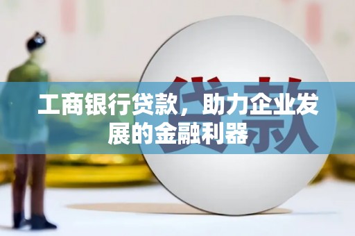 积石山工商银行贷款，助力企业发展的金融利器