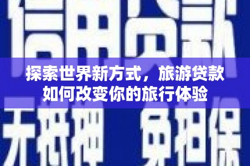积石山探索世界新方式，旅游贷款如何改变你的旅行体验
