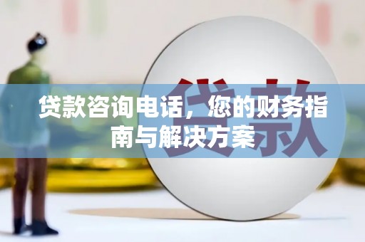 积石山贷款咨询电话，您的财务指南与解决方案
