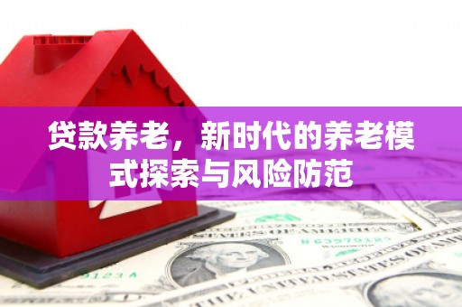 积石山贷款养老，新时代的养老模式探索与风险防范
