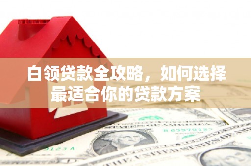 积石山白领贷款全攻略，如何选择最适合你的贷款方案